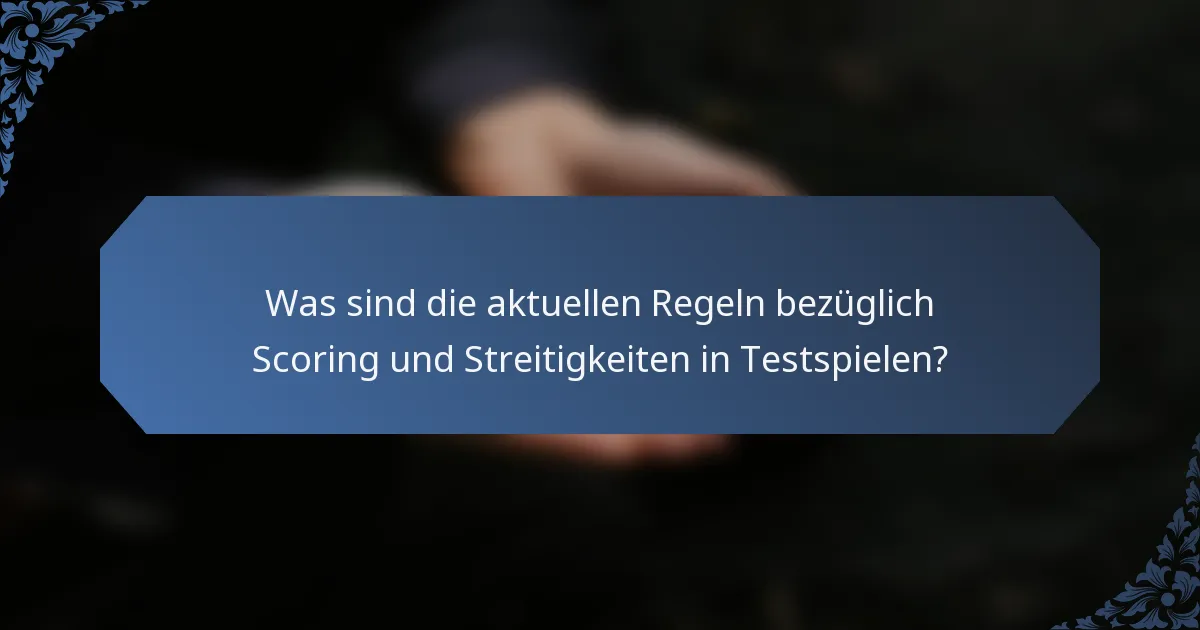 Was sind die aktuellen Regeln bezüglich Scoring und Streitigkeiten in Testspielen?
