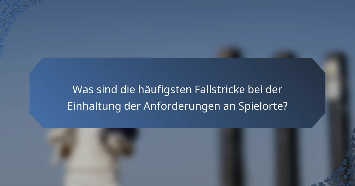Was sind die häufigsten Fallstricke bei der Einhaltung der Anforderungen an Spielorte?