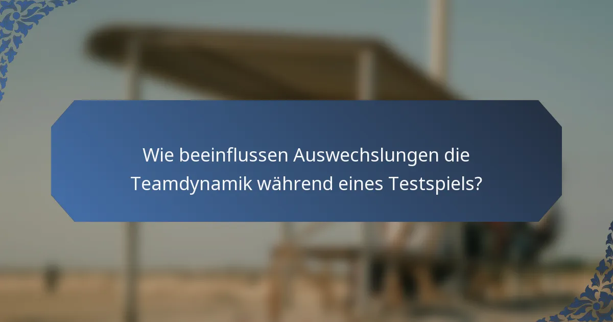 Wie beeinflussen Auswechslungen die Teamdynamik während eines Testspiels?