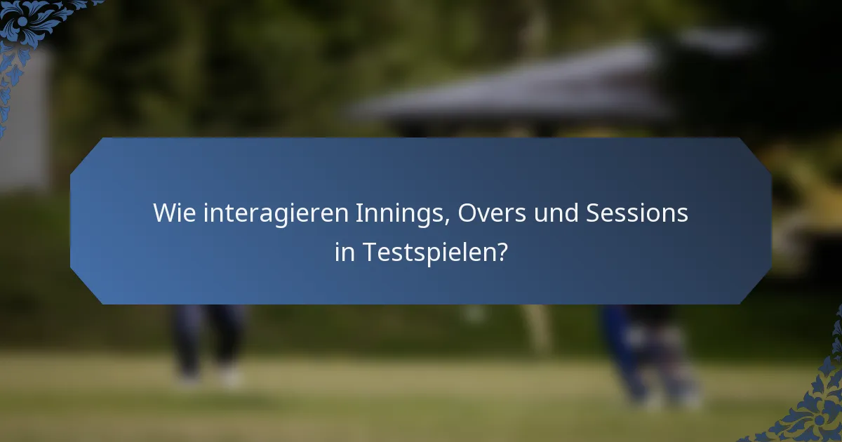 Wie interagieren Innings, Overs und Sessions in Testspielen?
